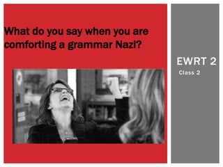 Class 2
EWRT 2
What do you say when you are
comforting a grammar Nazi?
 