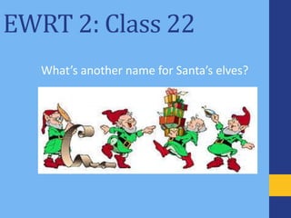 EWRT 2: Class 22
What’s another name for Santa’s elves?
 