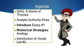 Agenda
S QHQ: A Game of
Thrones
S Analytic Authority Picks
S Introduce Essay #1
S Rhetorical Strategies:
Analogy
S Introduction to Vocab
List #3
 