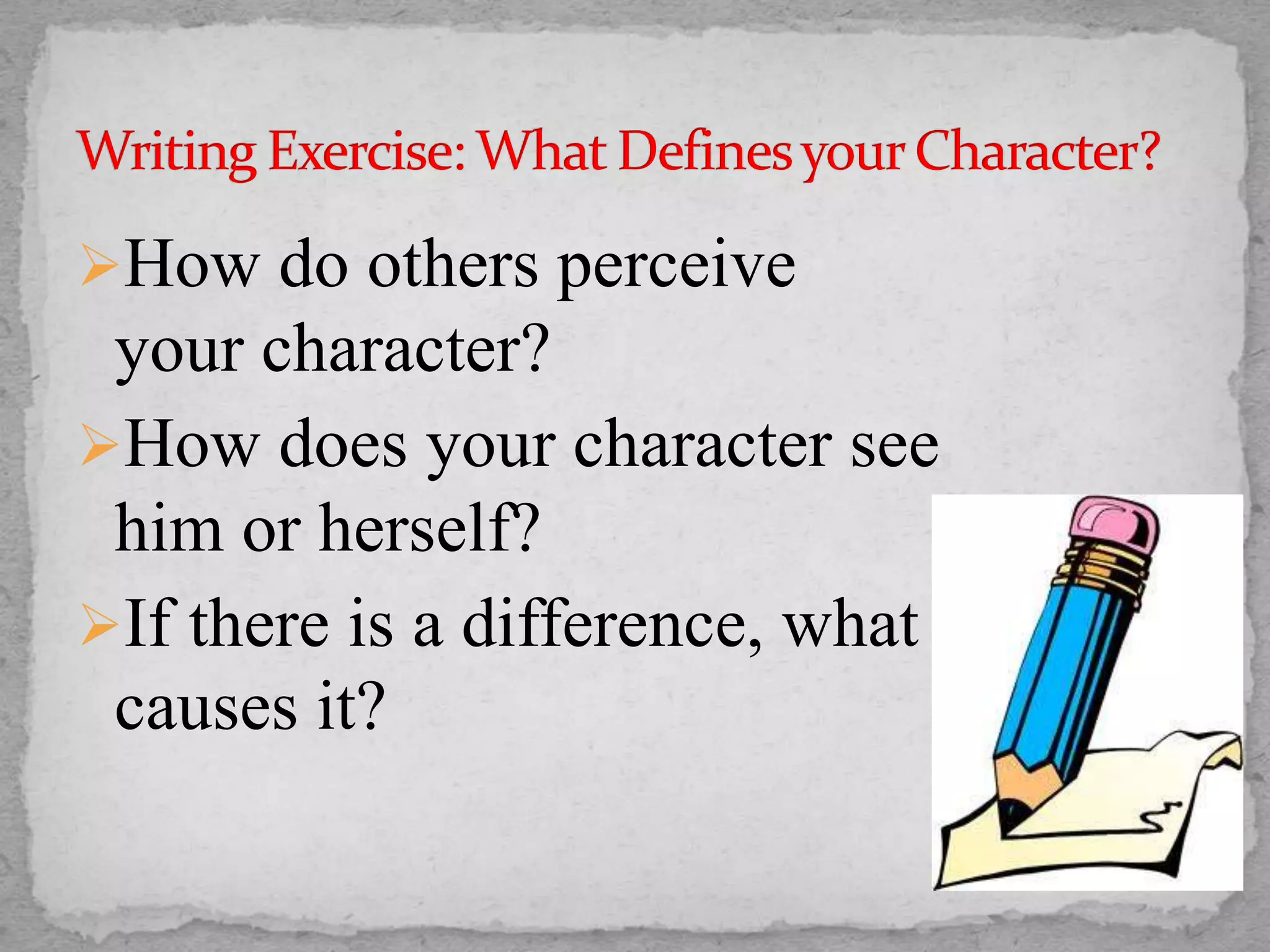 How do others perceive
your character?
How does your character see
him or herself?
If there is a difference, what
causes it?
 