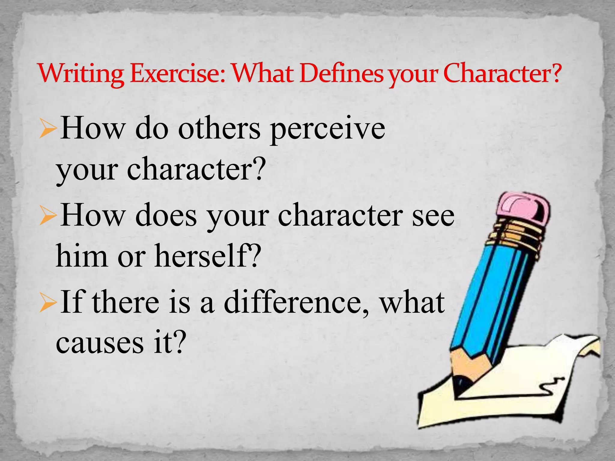How do others perceive
your character?
How does your character see
him or herself?
If there is a difference, what
causes it?
 