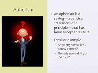 Aphorism
• An aphorism is a
saying—a concise
statement of a
principle—that has
been accepted as true.
• Familiar example
• “A penny saved is a
penny earned”
• There is no fool like an
old fool”
 