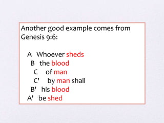 Another good example comes from
Genesis 9:6:
A Whoever sheds
B the blood
C of man
C' by man shall
B' his blood
A' be shed
 