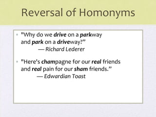 Reversal of Homonyms
• "Why do we drive on a parkway
and park on a driveway?”
— Richard Lederer
• "Here's champagne for our real friends
and real pain for our sham friends.”
— Edwardian Toast
 