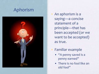 Aphorism
• An aphorism is a
saying—a concise
statement of a
principle—that has
been accepted (or we
want to be accepted)
as true.
• Familiar example
• “A penny saved is a
penny earned”
• There is no fool like an
old fool”
 