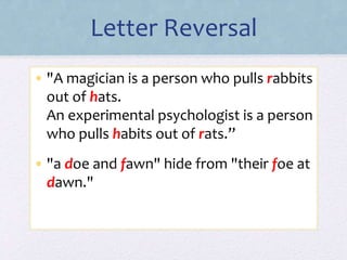 Letter Reversal
• "A magician is a person who pulls rabbits
out of hats.
An experimental psychologist is a person
who pulls habits out of rats.”
• "a doe and fawn" hide from "their foe at
dawn."
 