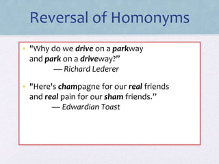 Reversal of Homonyms
• "Why do we drive on a parkway
and park on a driveway?”
— Richard Lederer
• "Here's champagne for our real friends
and real pain for our sham friends.”
— Edwardian Toast
 