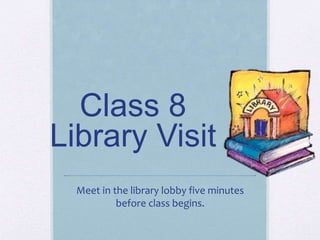 Class 8
Library Visit
Meet in the library lobby five minutes
before class begins.
 