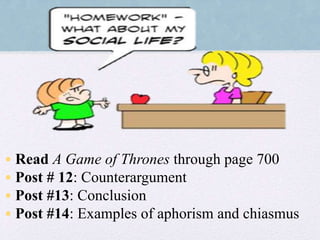 •Read A Game of Thrones through page 700
•Post # 12: Counterargument
•Post #13: Conclusion
•Post #14: Examples of aphorism and chiasmus
 