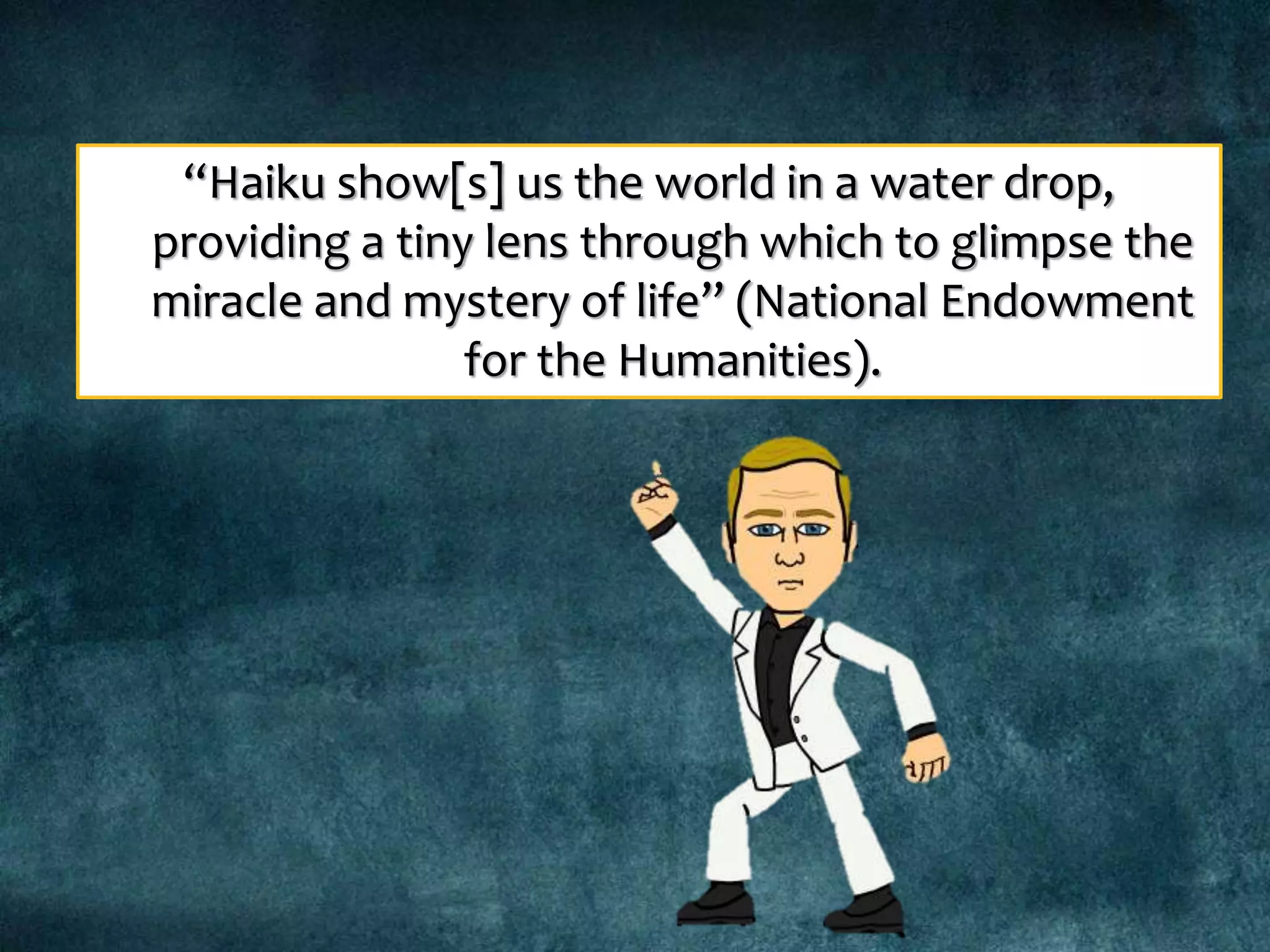 “Haiku show[s] us the world in a water drop,
providing a tiny lens through which to glimpse the
miracle and mystery of life” (National Endowment
for the Humanities).
 