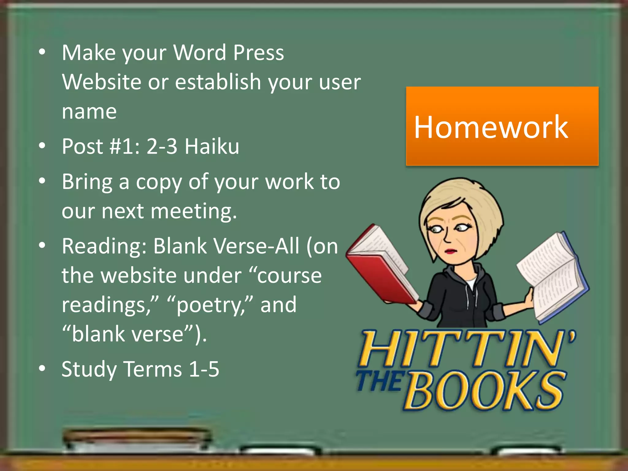 Homework
• Make your Word Press
Website or establish your user
name
• Post #1: 2-3 Haiku
• Bring a copy of your work to
our next meeting.
• Reading: Blank Verse-All (on
the website under “course
readings,” “poetry,” and
“blank verse”).
• Study Terms 1-5
 