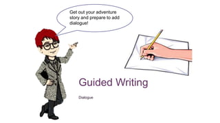 Guided Writing
Dialogue
Get out your adventure
story and prepare to add
dialogue!
 
