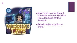 +
Homework
Make sure to work through
the online hour for this week
(More Dialogue Writing
Practice).
Revisit/revise your fiction
drafts.
 