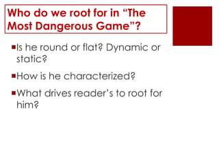 Who do we root for in “The
Most Dangerous Game”?
Is he round or flat? Dynamic or
 static?
How is he characterized?
What drives reader’s to root for
 him?
 