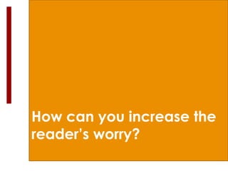 How can you increase the
reader’s worry?
 