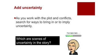 Add uncertainty
As you work with the plot and conflicts,
search for ways to bring in or to imply
uncertainly.
Which are scenes of
uncertainty in the story?
 