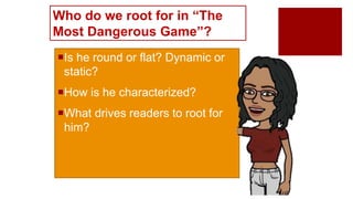 Who do we root for in “The
Most Dangerous Game”?
Is he round or flat? Dynamic or
static?
How is he characterized?
What drives readers to root for
him?
 