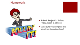Homework
 Submit Project 2: Before
Friday, Week 6, at noon
 Make sure you complete the
work from the online hour!
 