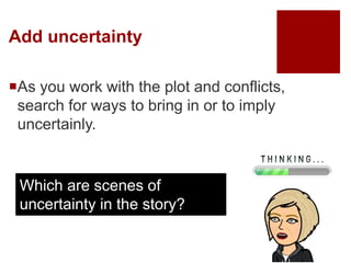 Add uncertainty
As you work with the plot and conflicts,
search for ways to bring in or to imply
uncertainly.
Which are scenes of
uncertainty in the story?
 