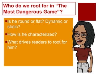 Who do we root for in “The
Most Dangerous Game”?
Is he round or flat? Dynamic or
static?
How is he characterized?
What drives readers to root for
him?
 