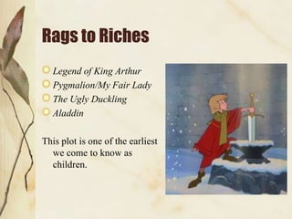 Rags to Riches
   Legend of King Arthur
   Pygmalion/My Fair Lady
   The Ugly Duckling
   Aladdin

This plot is one of the earliest
  we come to know as
  children.
 