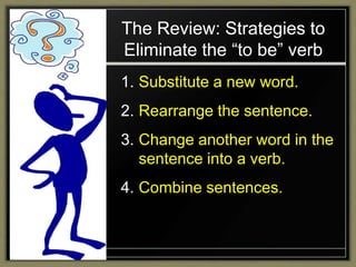 The Review: Strategies to
Eliminate the “to be” verb
1. Substitute a new word.
2. Rearrange the sentence.
3. Change another word in the
   sentence into a verb.
4. Combine sentences.
 