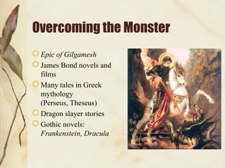 Overcoming the Monster
 Epic of Gilgamesh
 James Bond novels and
 films
 Many tales in Greek
 mythology
 (Perseus, Theseus)
 Dragon slayer stories
 Gothic novels:
 Frankenstein, Dracula
 