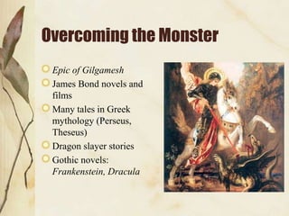 Overcoming the Monster
Epic of Gilgamesh
James Bond novels and
films
Many tales in Greek
mythology (Perseus,
Theseus)
Dragon slayer stories
Gothic novels:
Frankenstein, Dracula

 