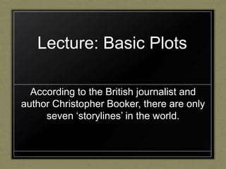 Lecture: Basic Plots
According to the British journalist and
author Christopher Booker, there are only
seven „storylines‟ in the world.

 