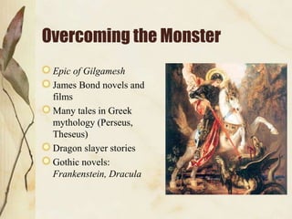 Overcoming the Monster
Epic of Gilgamesh
James Bond novels and
films
Many tales in Greek
mythology (Perseus,
Theseus)
Dragon slayer stories
Gothic novels:
Frankenstein, Dracula
 