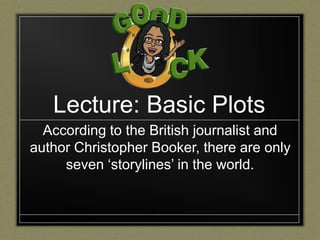 Lecture: Basic Plots
According to the British journalist and
author Christopher Booker, there are only
seven ‘storylines’ in the world.
 