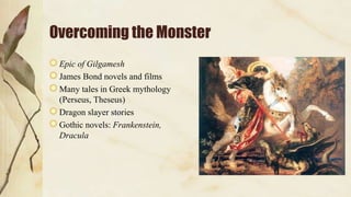 Overcoming the Monster
Epic of Gilgamesh
James Bond novels and films
Many tales in Greek mythology
(Perseus, Theseus)
Dragon slayer stories
Gothic novels: Frankenstein,
Dracula
 