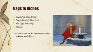 Rags to Riches
Legend of King Arthur
Pygmalion/My Fair Lady
The Ugly Duckling
Aladdin
This plot is one of the earliest we come
to know as children.
 