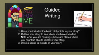 Guided
Writing
1. Have you included the basic plot points in your story?
2. Outline your story to see which you have included:
Note what you are missing—these are places where
you might be able to improve your story.
3. Write a scene to include in your story.
 
