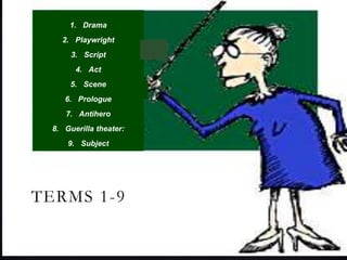 TERMS 1-9
1. Drama
2. Playwright
3. Script
4. Act
5. Scene
6. Prologue
7. Antihero
8. Guerilla theater:
9. Subject
 