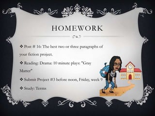 HOMEWORK
 Post # 16: The best two or three paragraphs of
your fiction project.
 Reading: Drama: 10 minute plays: "Gray
Matter"
 Submit Project #3 before noon, Friday, week 9
 Study: Terms
 