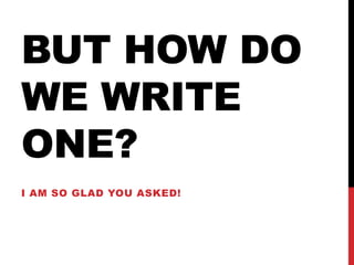 BUT HOW DO
WE WRITE
ONE?
I AM SO GLAD YOU ASKED!

 
