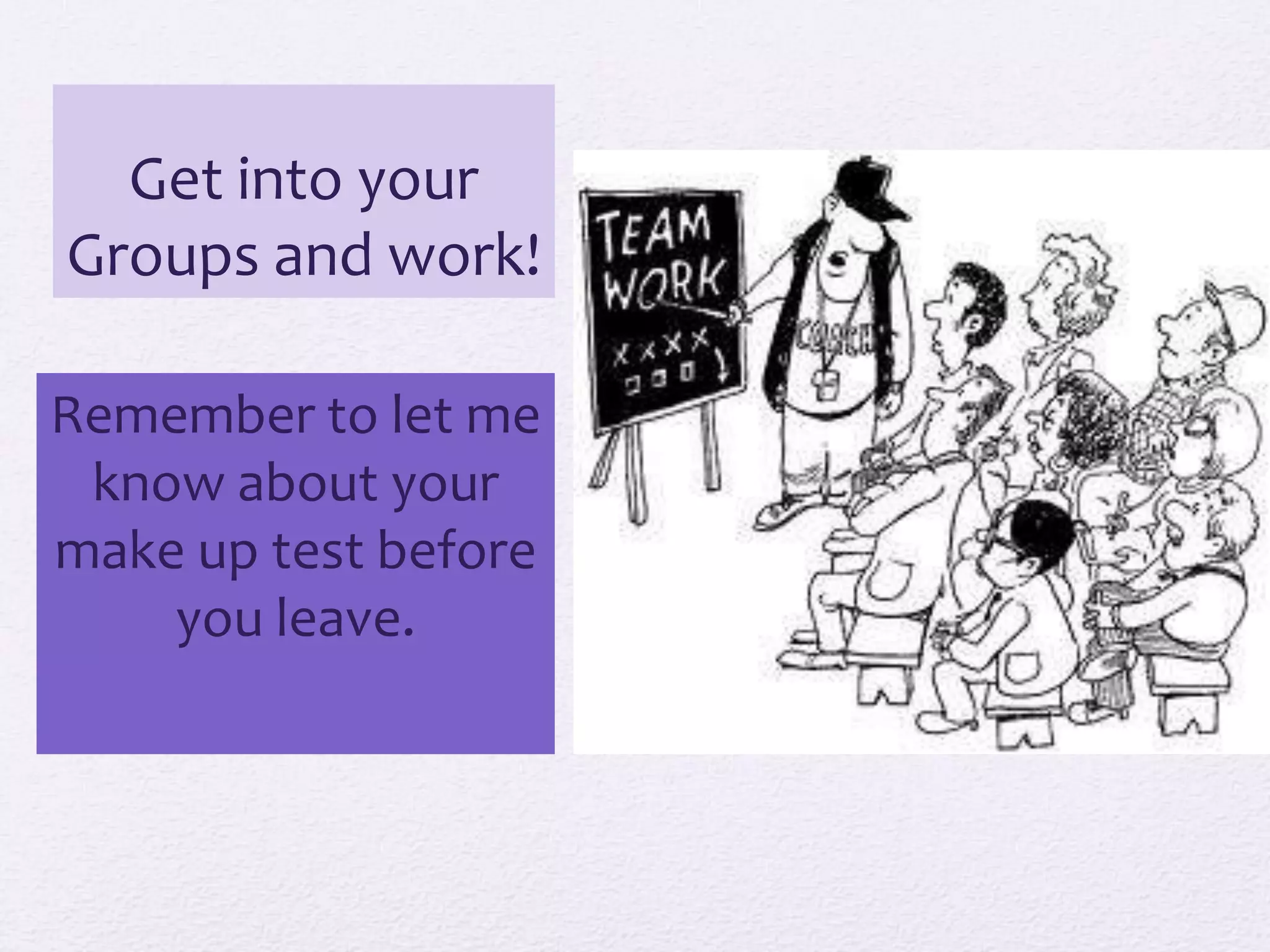 Get into your
Groups and work!

Remember to let me
 know about your
make up test before
    you leave.
 