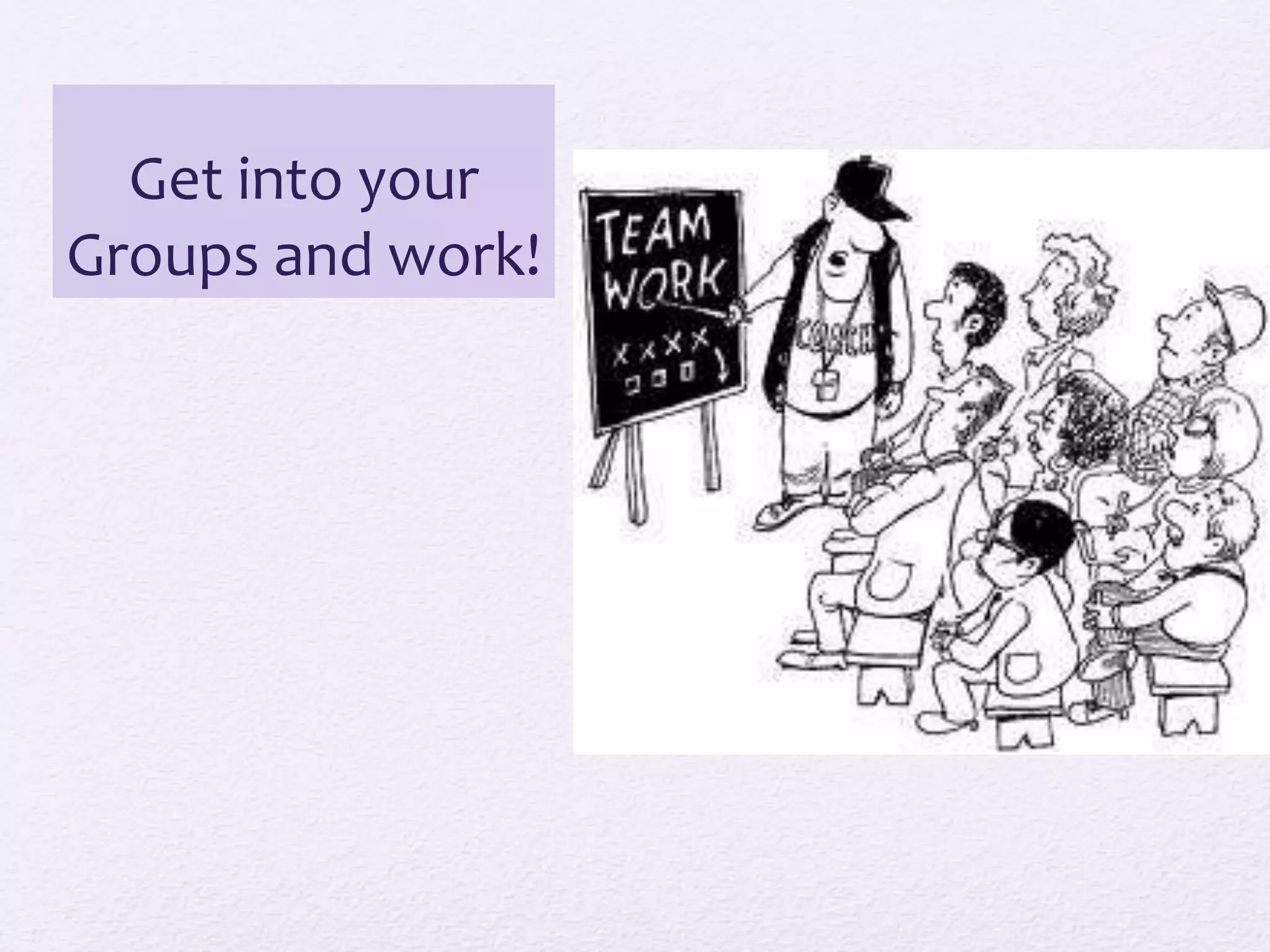 Get into your
Groups and work!
 