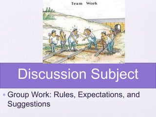 Discussion Subject
•Group Work: Rules, Expectations, and
Suggestions
 