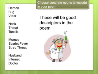 Choose concrete nouns to include
in your poemDemon
Bug
Virus
Neck
Throat
Tonsils
Mumps
Scarlet Fever
Strep Throat
Husband
Internet
Doctor
These will be good
descriptors in the
poem
 