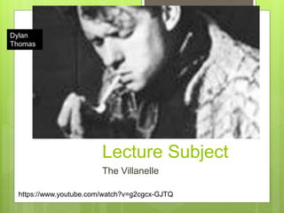 Lecture Subject
The Villanelle
Dylan
Thomas
https://www.youtube.com/watch?v=g2cgcx-GJTQ
 