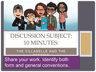 THE VILLANELLE AND THE
SESTINA
DISCUSSION SUBJECT:
10 MINUTES:
Share your work. Identify both
form and general conventions.
 