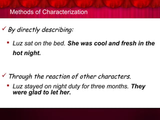 Methods of Characterization
By directly describing:
 Luz sat on the bed. She was cool and fresh in the
hot night.
Through the reaction of other characters.
 Luz stayed on night duty for three months. They
were glad to let her.
 
