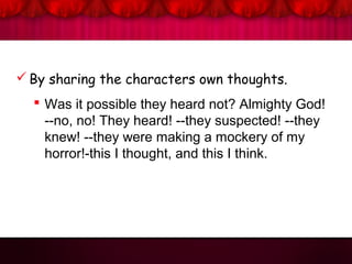 By sharing the characters own thoughts.
 Was it possible they heard not? Almighty God!
--no, no! They heard! --they suspected! --they
knew! --they were making a mockery of my
horror!-this I thought, and this I think.
 