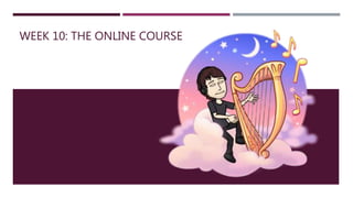 WEEK 10: THE ONLINE COURSE
 