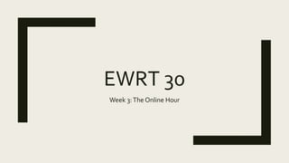 EWRT 30
Week 3:The Online Hour
 