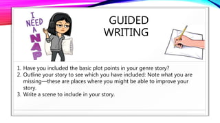 GUIDED
WRITING
1. Have you included the basic plot points in your genre story?
2. Outline your story to see which you have included: Note what you are
missing—these are places where you might be able to improve your
story.
3. Write a scene to include in your story.
 