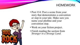 HOMEWORK
• Post #14: Post a scene from your
story that demonstrates a convention
or step in your tale. Make sure you
name your plotline and your
convention step.
• Work on your fiction project.
• Finish reading the section from
Stranger in a Strange Land.
 