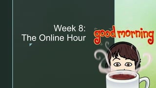 z
Week 8:
The Online Hour
 
